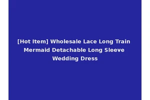 [Hot Item] Wholesale Lace Long Train Mermaid Detachable Long Sleeve Wedding Dress