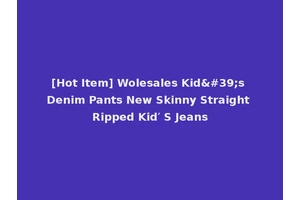 [Hot Item] Wolesales Kid's Denim Pants New Skinny Straight Ripped Kid′ S Jeans