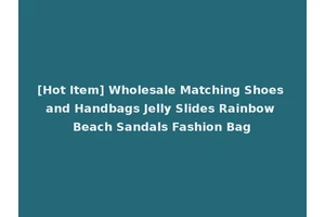 [Hot Item] Wholesale Matching Shoes and Handbags Jelly Slides Rainbow Beach Sandals Fashion Bag