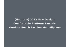 [Hot Item] 2022 New Design Comfortable Platform Sandals Outdoor Beach Fashion Men Slippers
