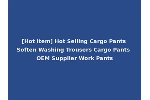 [Hot Item] Hot Selling Cargo Pants Soften Washing Trousers Cargo Pants OEM Supplier Work Pants