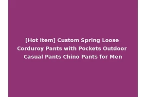 [Hot Item] Custom Spring Loose Corduroy Pants with Pockets Outdoor Casual Pants Chino Pants for Men