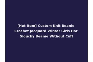[Hot Item] Custom Knit Beanie Crochet Jacquard Winter Girls Hat Slouchy Beanie Without Cuff