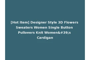 [Hot Item] Designer Style 3D Flowers Sweaters Women Single Button Pullovers Knit Women's Cardigan