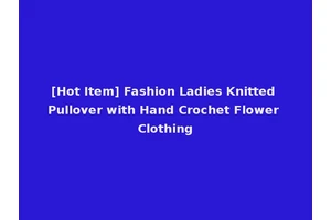 [Hot Item] Fashion Ladies Knitted Pullover with Hand Crochet Flower Clothing