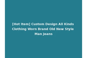 [Hot Item] Custom Design All Kinds Clothing Worn Brand Old New Style Man Jeans