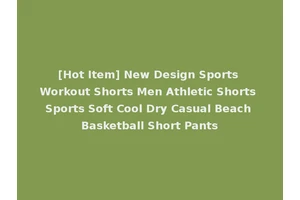 [Hot Item] New Design Sports Workout Shorts Men Athletic Shorts Sports Soft Cool Dry Casual Beach Basketball Short Pants