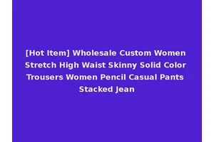 [Hot Item] Wholesale Custom Women Stretch High Waist Skinny Solid Color Trousers Women Pencil Casual Pants Stacked Jean