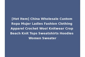 [Hot Item] China Wholesale Custom Ropa Mujer Ladies Fashion Clothing Apparel Crochet Wool Knitwear Crop Beach Knit Tops Sweatshirts Hoodies Women Sweater