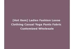 [Hot Item] Ladies Fashion Loose Clothing Casual Yoga Pants Fabric Customized Wholesale