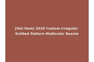 [Hot Item] 2016 Custom Irregular Knitted Pattern Multicolor Beanie
