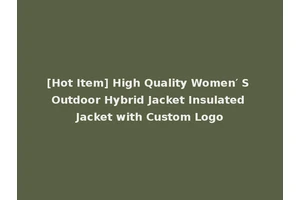 [Hot Item] High Quality Women′ S Outdoor Hybrid Jacket Insulated Jacket with Custom Logo