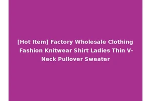 [Hot Item] Factory Wholesale Clothing Fashion Knitwear Shirt Ladies Thin V-Neck Pullover Sweater