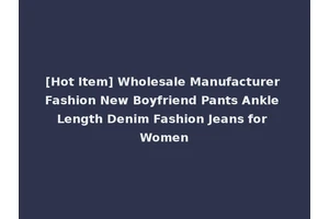 [Hot Item] Wholesale Manufacturer Fashion New Boyfriend Pants Ankle Length Denim Fashion Jeans for Women