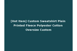 [Hot Item] Custom Sweatshirt Plain Printed Fleece Polyester Cotton Oversize Custom