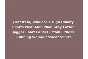 [Hot Item] Wholesale High Quality Sports Wear Men Plain Grey Cotton Jogger Short Pants Custom Fitness Running Workout Sweat Shorts
