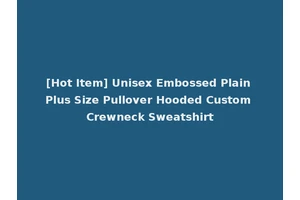 [Hot Item] Unisex Embossed Plain Plus Size Pullover Hooded Custom Crewneck Sweatshirt