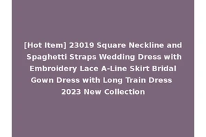 [Hot Item] 23019 Square Neckline and Spaghetti Straps Wedding Dress with Embroidery Lace A-Line Skirt Bridal Gown Dress with Long Train Dress 2023 New Collection