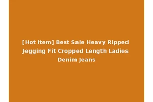 [Hot Item] Best Sale Heavy Ripped Jegging Fit Cropped Length Ladies Denim Jeans