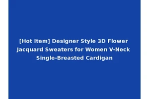 [Hot Item] Designer Style 3D Flower Jacquard Sweaters for Women V-Neck Single-Breasted Cardigan
