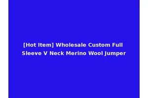 [Hot Item] Wholesale Custom Full Sleeve V Neck Merino Wool Jumper
