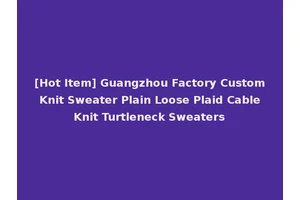 [Hot Item] Guangzhou Factory Custom Knit Sweater Plain Loose Plaid Cable Knit Turtleneck Sweaters