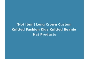 [Hot Item] Long Crown Custom Knitted Fashion Kids Knitted Beanie Hat Products