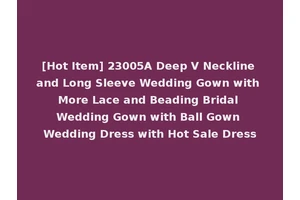 [Hot Item] 23005A Deep V Neckline and Long Sleeve Wedding Gown with More Lace and Beading Bridal Wedding Gown with Ball Gown Wedding Dress with Hot Sale Dress