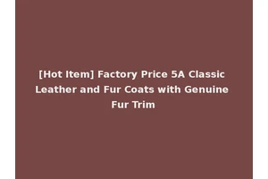 [Hot Item] Factory Price 5A Classic Leather and Fur Coats with Genuine Fur Trim