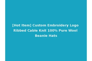 [Hot Item] Custom Embroidery Logo Ribbed Cable Knit 100% Pure Wool Beanie Hats