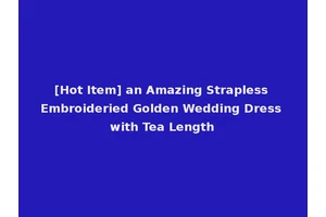 [Hot Item] an Amazing Strapless Embroideried Golden Wedding Dress with Tea Length
