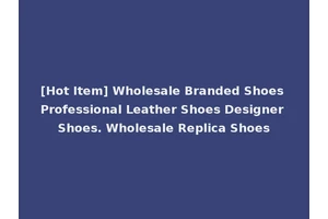 [Hot Item] Wholesale Branded Shoes Professional Leather Shoes Designer Shoes. Wholesale Replica Shoes