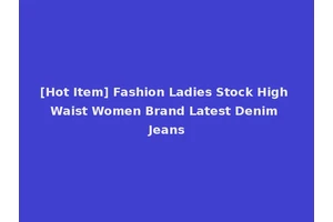 [Hot Item] Fashion Ladies Stock High Waist Women Brand Latest Denim Jeans