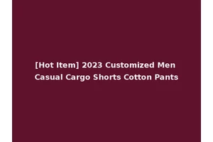 [Hot Item] 2023 Customized Men Casual Cargo Shorts Cotton Pants