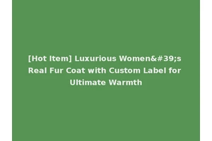 [Hot Item] Luxurious Women's Real Fur Coat with Custom Label for Ultimate Warmth