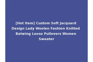 [Hot Item] Custom Soft Jacquard Design Lady Woolen Fashion Knitted Batwing Loose Pullovers Women Sweater