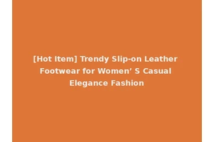 [Hot Item] Trendy Slip-on Leather Footwear for Women’ S Casual Elegance Fashion