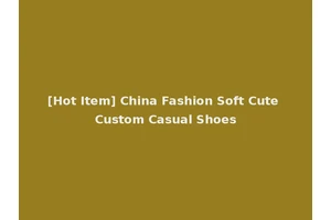 [Hot Item] China Fashion Soft Cute Custom Casual Shoes