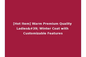 [Hot Item] Warm Premium Quality Ladies' Winter Coat with Customizable Features