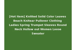 [Hot Item] Knitted Solid Color Leaves Beach Knitear Pullover Clothing Ladies Spring Trumpet Sleeves Round Neck Hollow out Women Loose Sweater