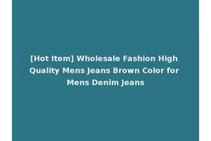 [Hot Item] Wholesale Fashion High Quality Mens Jeans Brown Color for Mens Denim Jeans