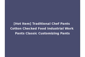 [Hot Item] Traditional Chef Pants Cotton Checked Food Industrial Work Pants Classic Customizing Pants