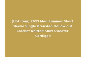 [Hot Item] 2023 Men Summer Short Sleeve Single Breasted Hollow out Crochet Knitted Shirt Sweater Cardigan