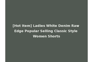 [Hot Item] Ladies White Denim Raw Edge Popular Selling Classic Style Women Shorts