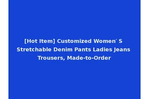 [Hot Item] Customized Women′ S Stretchable Denim Pants Ladies Jeans Trousers, Made-to-Order