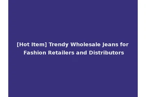 [Hot Item] Trendy Wholesale Jeans for Fashion Retailers and Distributors