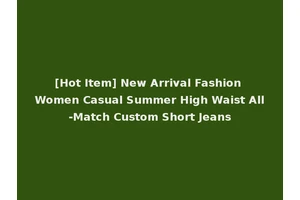 [Hot Item] New Arrival Fashion Women Casual Summer High Waist All-Match Custom Short Jeans