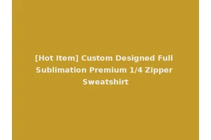 [Hot Item] Custom Designed Full Sublimation Premium 1/4 Zipper Sweatshirt