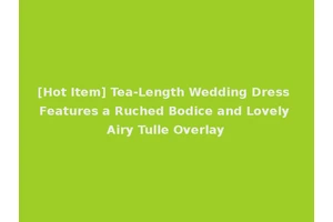 [Hot Item] Tea-Length Wedding Dress Features a Ruched Bodice and Lovely Airy Tulle Overlay