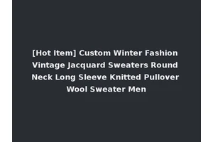 [Hot Item] Custom Winter Fashion Vintage Jacquard Sweaters Round Neck Long Sleeve Knitted Pullover Wool Sweater Men